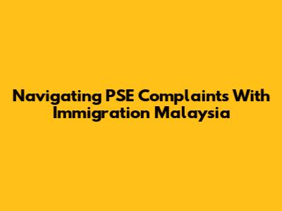 Navigating PSE Complaints With Immigration Malaysia