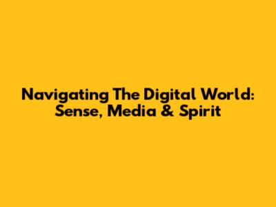 Navigating The Digital World: Sense, Media & Spirit