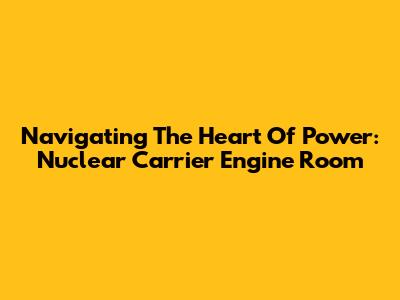 Navigating The Heart Of Power: Nuclear Carrier Engine Room