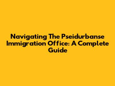 Navigating The Pseidurbanse Immigration Office: A Complete Guide