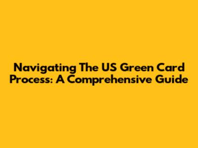 Navigating The US Green Card Process: A Comprehensive Guide