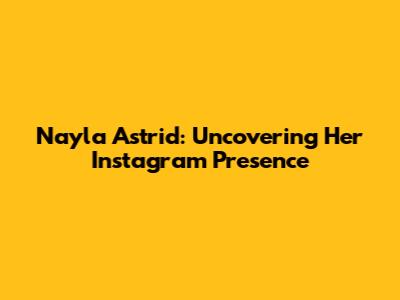 Nayla Astrid: Uncovering Her Instagram Presence