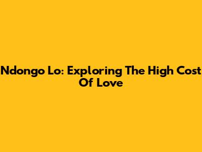 Ndongo Lo: Exploring The High Cost Of Love