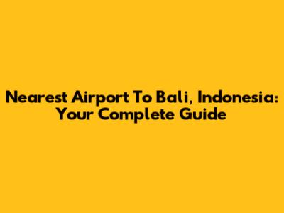 Nearest Airport To Bali, Indonesia: Your Complete Guide