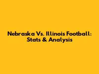 Nebraska Vs. Illinois Football: Stats & Analysis