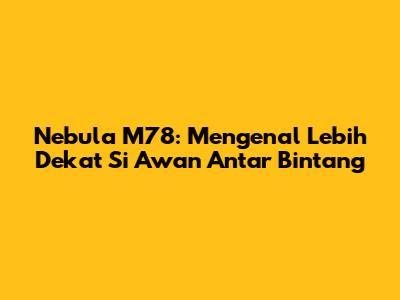 Nebula M78: Mengenal Lebih Dekat Si Awan Antar Bintang