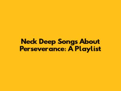 Neck Deep Songs About Perseverance: A Playlist