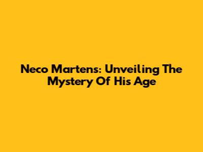Neco Martens: Unveiling The Mystery Of His Age