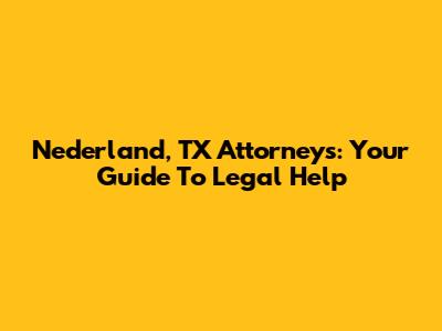 Nederland, TX Attorneys: Your Guide To Legal Help