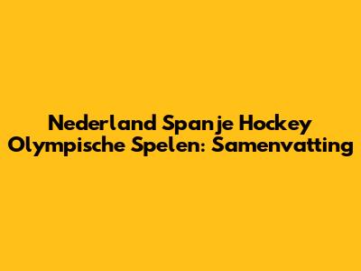 Nederland Spanje Hockey Olympische Spelen: Samenvatting