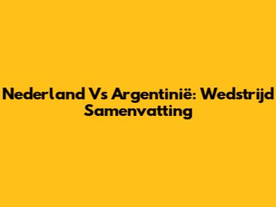 Nederland Vs Argentinië: Wedstrijd Samenvatting