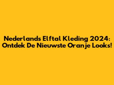 Nederlands Elftal Kleding 2024: Ontdek De Nieuwste Oranje Looks!