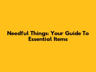 Needful Things: Your Guide To Essential Items