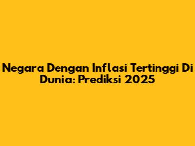 Negara Dengan Inflasi Tertinggi Di Dunia: Prediksi 2025