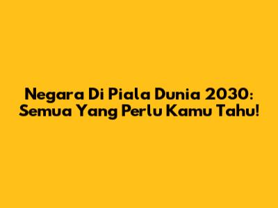 Negara Di Piala Dunia 2030: Semua Yang Perlu Kamu Tahu!