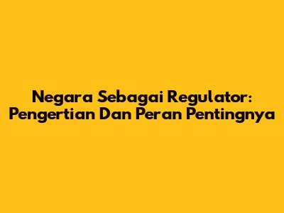 Negara Sebagai Regulator: Pengertian Dan Peran Pentingnya