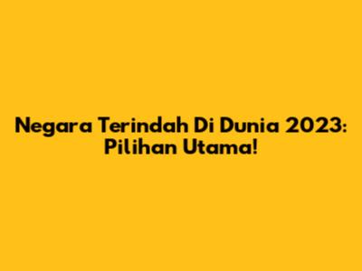 Negara Terindah Di Dunia 2023: Pilihan Utama!