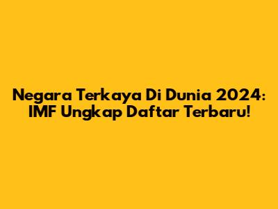 Negara Terkaya Di Dunia 2024: IMF Ungkap Daftar Terbaru!
