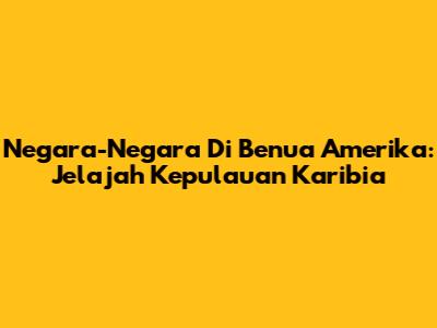 Negara-Negara Di Benua Amerika: Jelajah Kepulauan Karibia