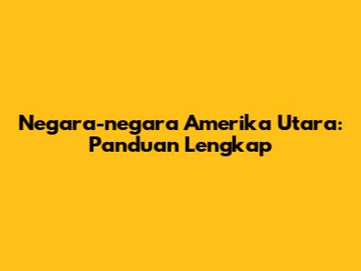 Negara-negara Amerika Utara: Panduan Lengkap