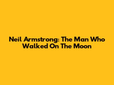 Neil Armstrong: The Man Who Walked On The Moon