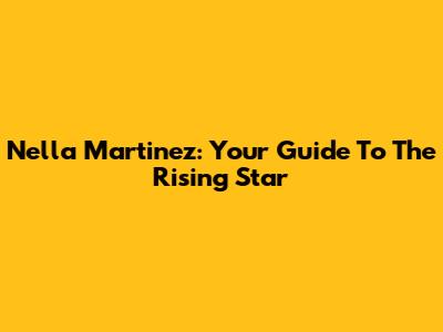 Nella Martinez: Your Guide To The Rising Star