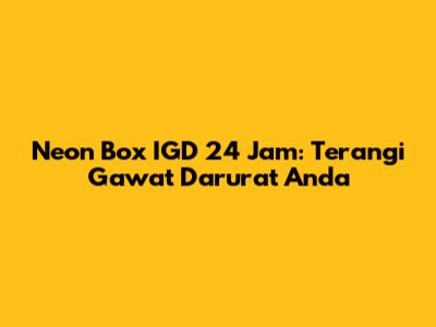 Neon Box IGD 24 Jam: Terangi Gawat Darurat Anda