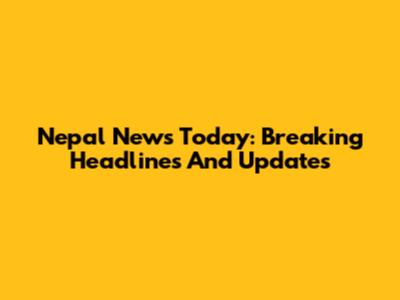 Nepal News Today: Breaking Headlines And Updates