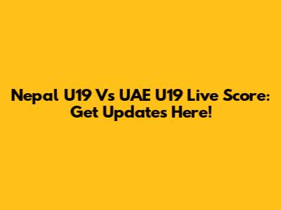 Nepal U19 Vs UAE U19 Live Score: Get Updates Here!