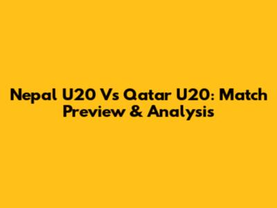 Nepal U20 Vs Qatar U20: Match Preview & Analysis