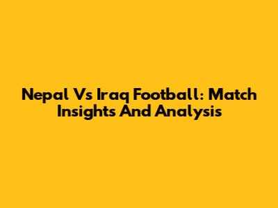 Nepal Vs Iraq Football: Match Insights And Analysis