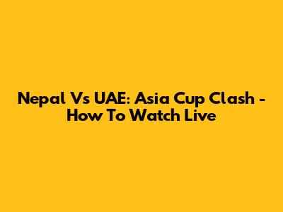 Nepal Vs UAE: Asia Cup Clash - How To Watch Live