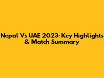 Nepal Vs UAE 2023: Key Highlights & Match Summary