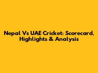 Nepal Vs UAE Cricket: Scorecard, Highlights & Analysis