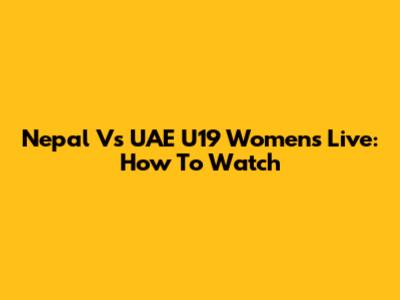 Nepal Vs UAE U19 Women's Live: How To Watch