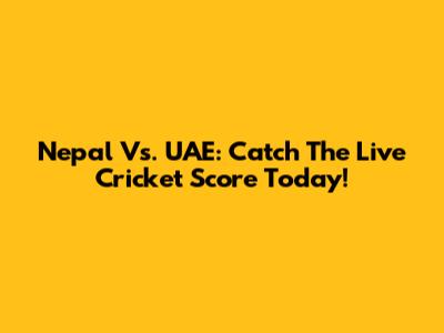 Nepal Vs. UAE: Catch The Live Cricket Score Today!