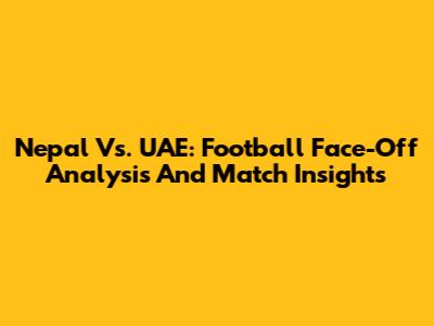 Nepal Vs. UAE: Football Face-Off Analysis And Match Insights
