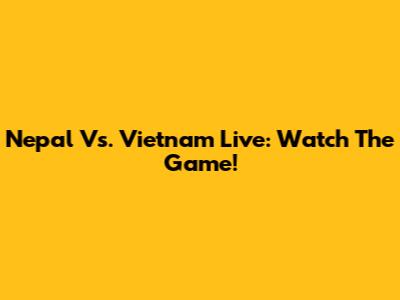 Nepal Vs. Vietnam Live: Watch The Game!