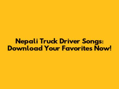 Nepali Truck Driver Songs: Download Your Favorites Now!