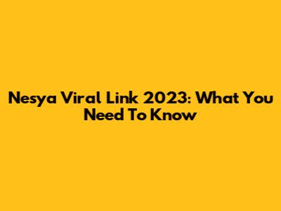 Nesya Viral Link 2023: What You Need To Know