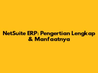 NetSuite ERP: Pengertian Lengkap & Manfaatnya