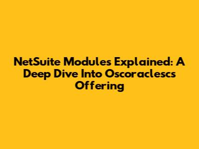 NetSuite Modules Explained: A Deep Dive Into Oscoraclesc's Offering