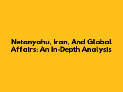 Netanyahu, Iran, And Global Affairs: An In-Depth Analysis