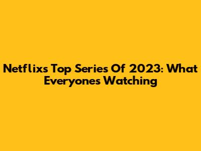 Netflix's Top Series Of 2023: What Everyone's Watching