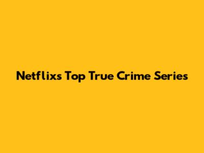 Netflix's Top True Crime Series