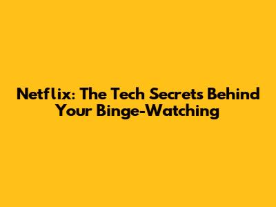 Netflix: The Tech Secrets Behind Your Binge-Watching