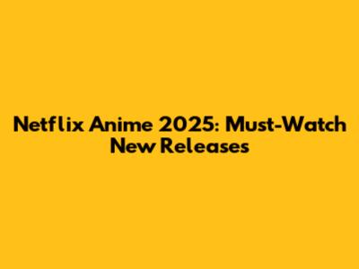 Netflix Anime 2025: Must-Watch New Releases
