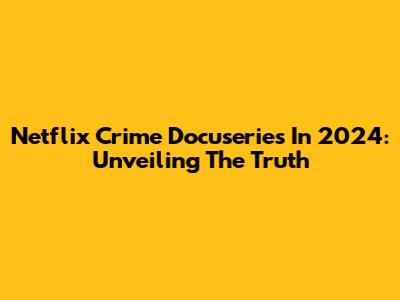 Netflix Crime Docuseries In 2024: Unveiling The Truth