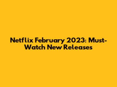 Netflix February 2023: Must-Watch New Releases