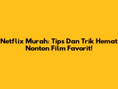 Netflix Murah: Tips Dan Trik Hemat Nonton Film Favorit!